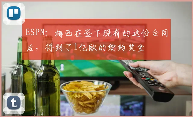 ESPN：梅西在签下现有的这份合同后，得到了1亿欧的续约奖金
