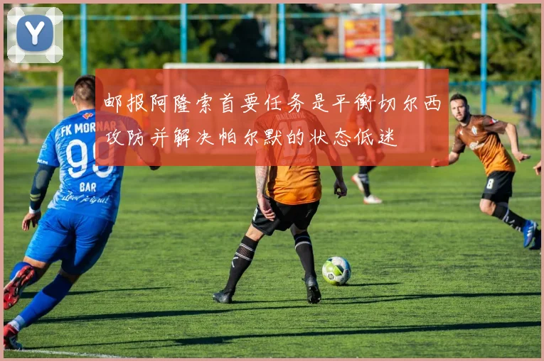 邮报阿隆索首要任务是平衡切尔西攻防并解决帕尔默的状态低迷