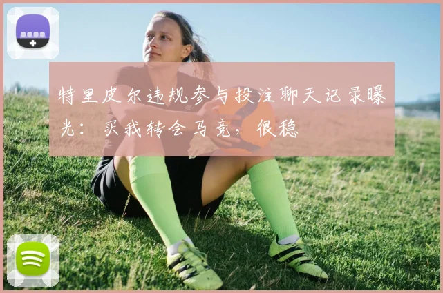 特里皮尔违规参与投注聊天记录曝光：买我转会马竞，很稳