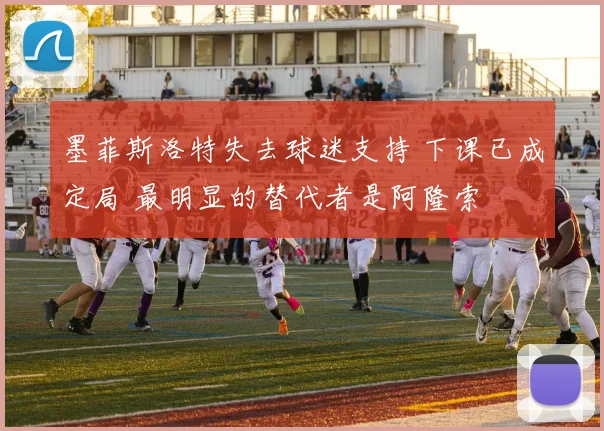 墨菲斯洛特失去球迷支持 下课已成定局 最明显的替代者是阿隆索