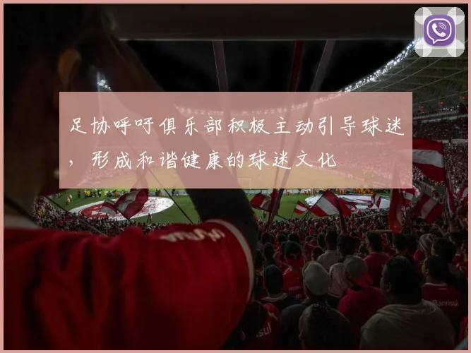 足协呼吁俱乐部积极主动引导球迷，形成和谐健康的球迷文化