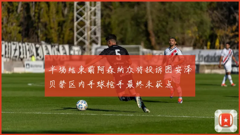 半场结束前阿森纳众将投诉图安泽贝禁区内手球枪手最终未获点