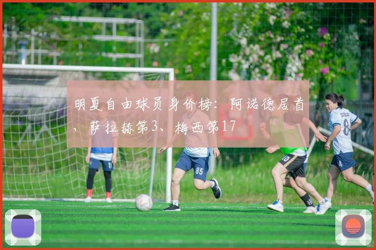 明夏自由球员身价榜：阿诺德居首，萨拉赫第3、梅西第17
