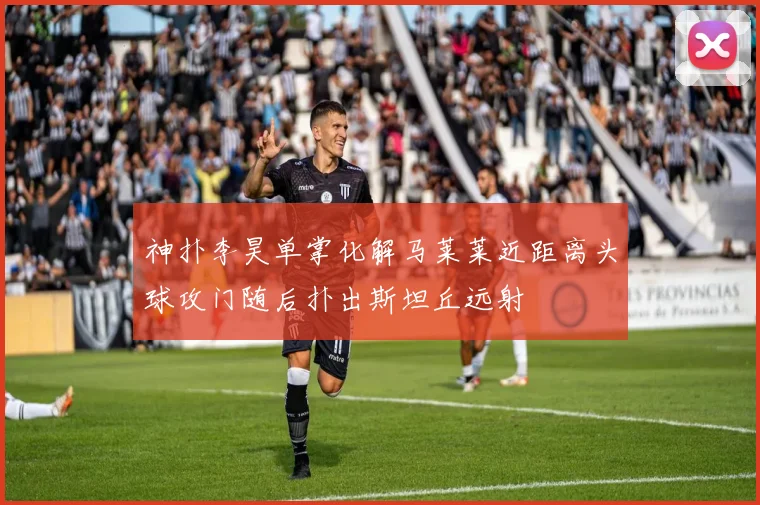 神扑李昊单掌化解马莱莱近距离头球攻门随后扑出斯坦丘远射