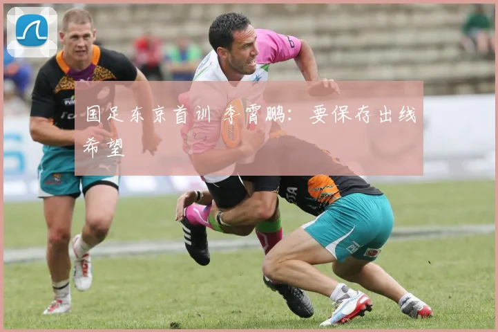 国足东京首训 李霄鹏：要保存出线希望
