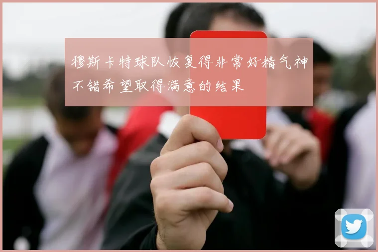 穆斯卡特球队恢复得非常好精气神不错希望取得满意的结果