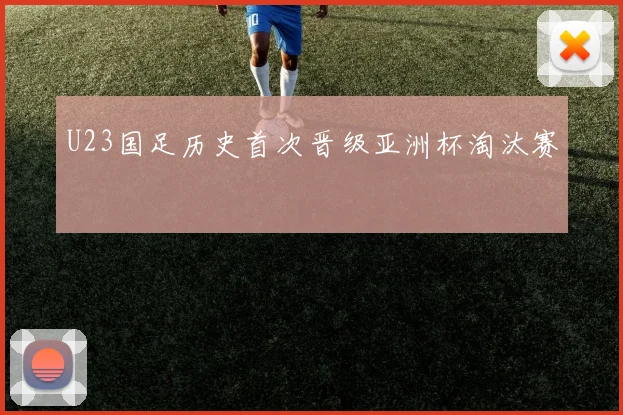 U23国足历史首次晋级亚洲杯淘汰赛