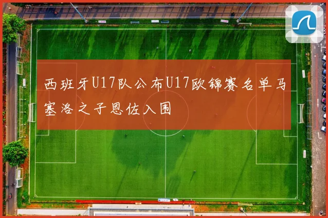 西班牙U17队公布U17欧锦赛名单马塞洛之子恩佐入围